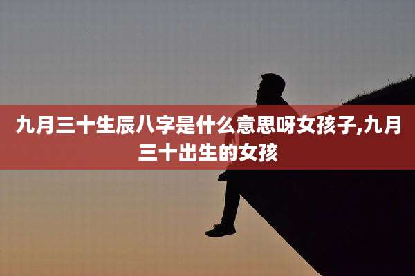九月三十生辰八字是什么意思呀女孩子,九月三十出生的女孩