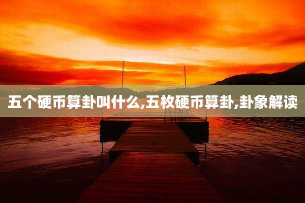 五个硬币算卦叫什么,五枚硬币算卦,卦象解读