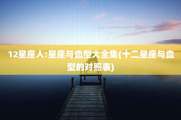 12星座人:星座与血型大全集(十二星座与血型的对照表)