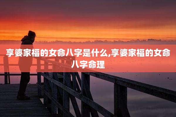 享婆家福的女命八字是什么,享婆家福的女命八字命理