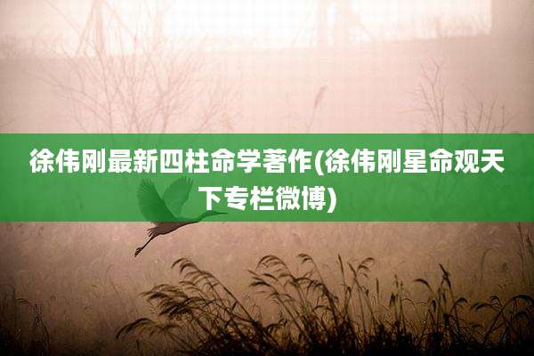 徐伟刚最新四柱命学著作(徐伟刚星命观天下专栏微博)