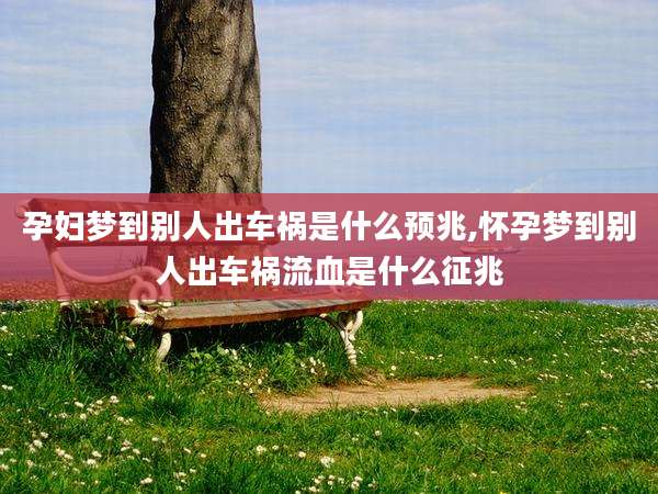 孕妇梦到别人出车祸是什么预兆,怀孕梦到别人出车祸流血是什么征兆