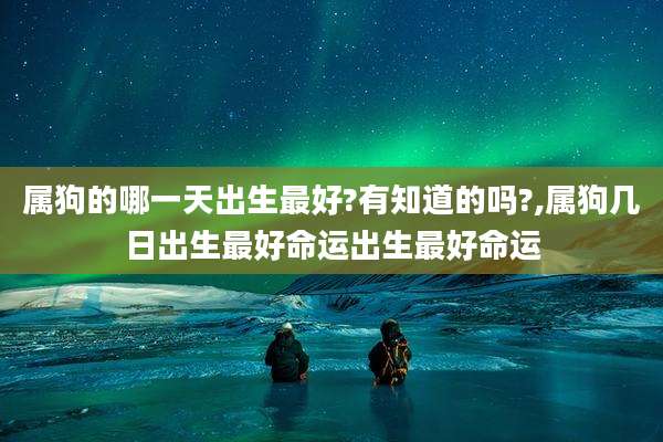 属狗的哪一天出生最好?有知道的吗?,属狗几日出生最好命运出生最好命运