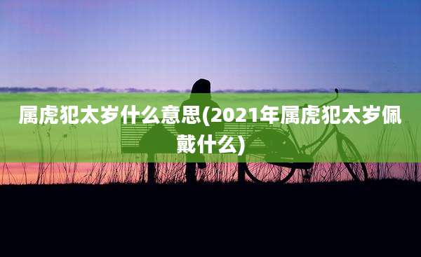 属虎犯太岁什么意思(2021年属虎犯太岁佩戴什么)
