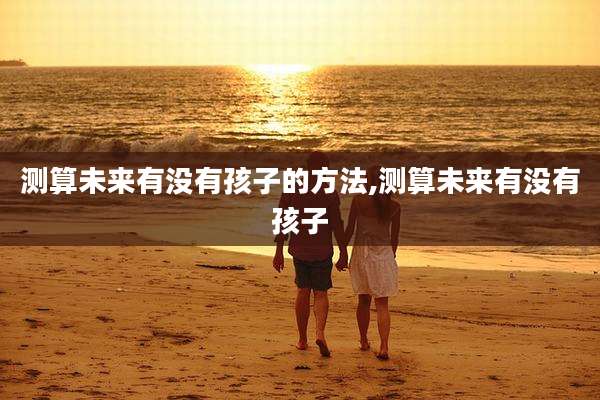 测算未来有没有孩子的方法,测算未来有没有孩子
