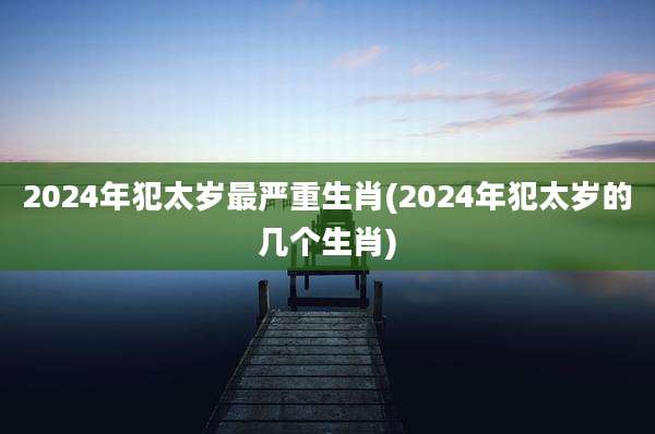 2024年犯太岁最严重生肖(2024年犯太岁的几个生肖)