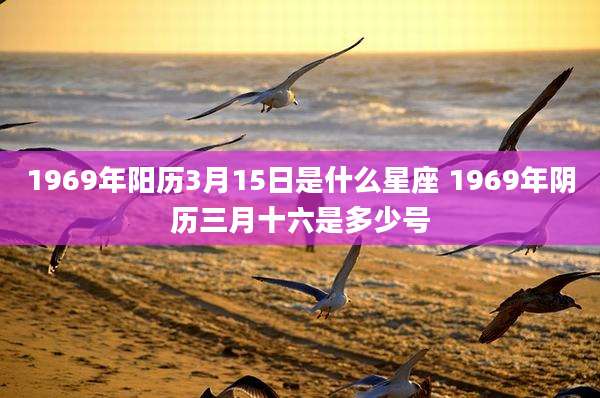 1969年阳历3月15日是什么星座 1969年阴历三月十六是多少号