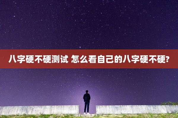 八字硬不硬测试 怎么看自己的八字硬不硬?