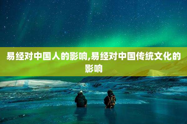 易经对中国人的影响,易经对中国传统文化的影响