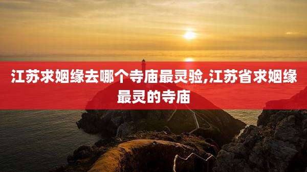 江苏求姻缘去哪个寺庙最灵验,江苏省求姻缘最灵的寺庙