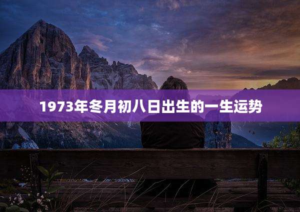 1973年冬月初八日出生的一生运势
