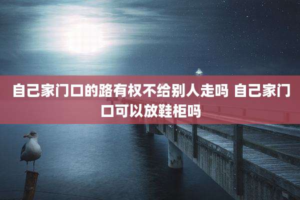 自己家门口的路有权不给别人走吗 自己家门口可以放鞋柜吗