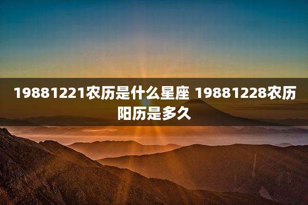 19881221农历是什么星座 19881228农历阳历是多久