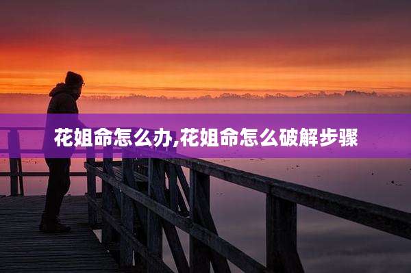 花姐命怎么办,花姐命怎么破解步骤