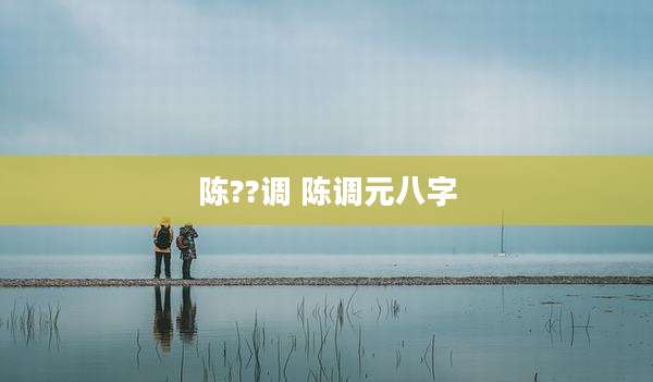 陈??调 陈调元八字