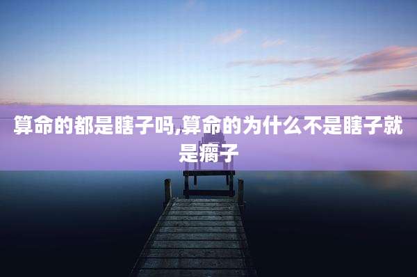 算命的都是瞎子吗,算命的为什么不是瞎子就是瘸子