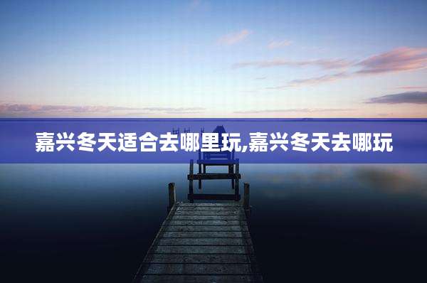 嘉兴冬天适合去哪里玩,嘉兴冬天去哪玩