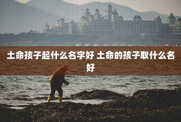 土命孩子起什么名字好 土命的孩子取什么名好