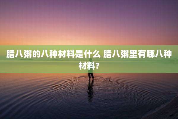 腊八粥的八种材料是什么 腊八粥里有哪八种材料?
