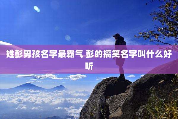 姓彭男孩名字最霸气 彭的搞笑名字叫什么好听