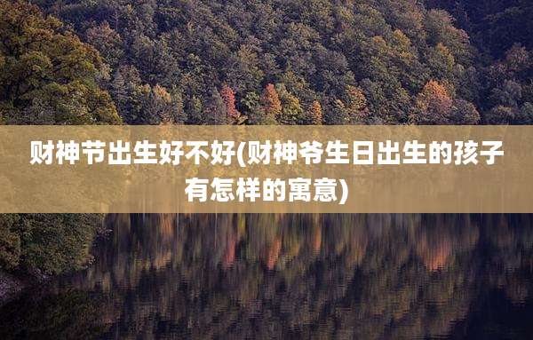 财神节出生好不好(财神爷生日出生的孩子有怎样的寓意)