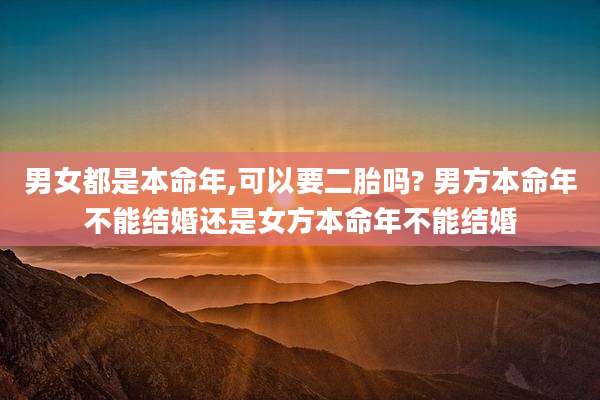 男女都是本命年,可以要二胎吗? 男方本命年不能结婚还是女方本命年不能结婚