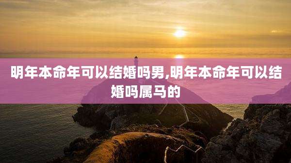明年本命年可以结婚吗男,明年本命年可以结婚吗属马的
