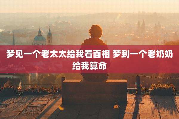 梦见一个老太太给我看面相 梦到一个老奶奶给我算命