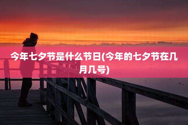 今年七夕节是什么节日(今年的七夕节在几月几号)