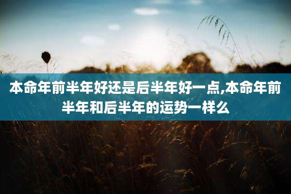 本命年前半年好还是后半年好一点,本命年前半年和后半年的运势一样么