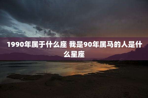 1990年属于什么座 我是90年属马的人是什么星座