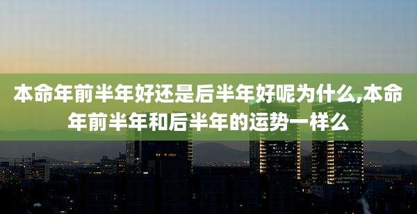 本命年前半年好还是后半年好呢为什么,本命年前半年和后半年的运势一样么