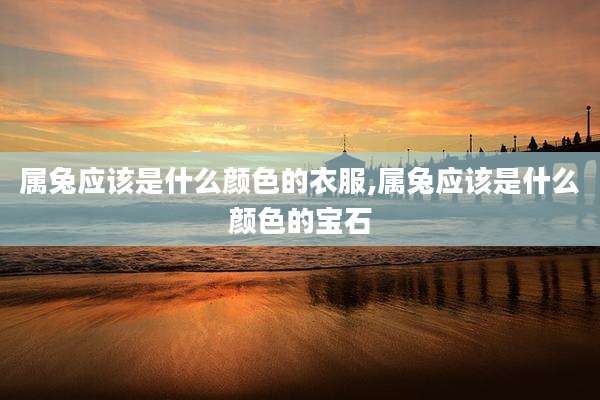 属兔应该是什么颜色的衣服,属兔应该是什么颜色的宝石