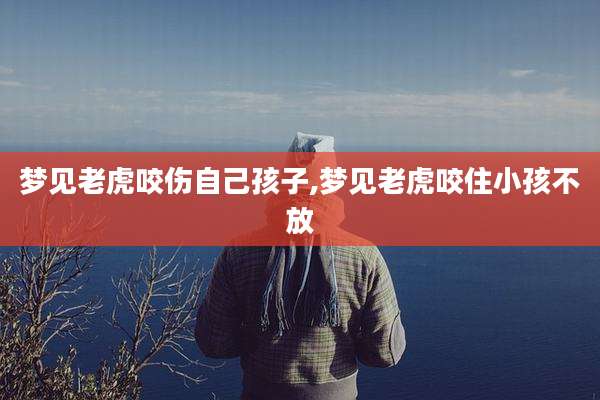 梦见老虎咬伤自己孩子,梦见老虎咬住小孩不放