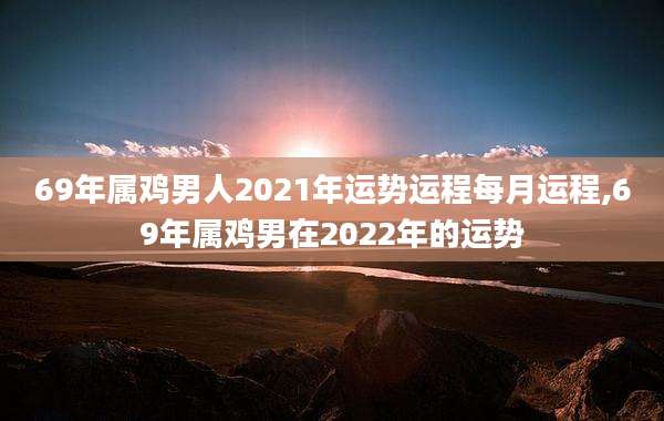 69年属鸡男人2021年运势运程每月运程,69年属鸡男在2022年的运势