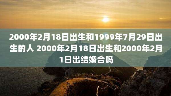 2000年2月18日出生和1999年7月29日出生的人 2000年2月18日出生和2000年2月1日出结婚合吗