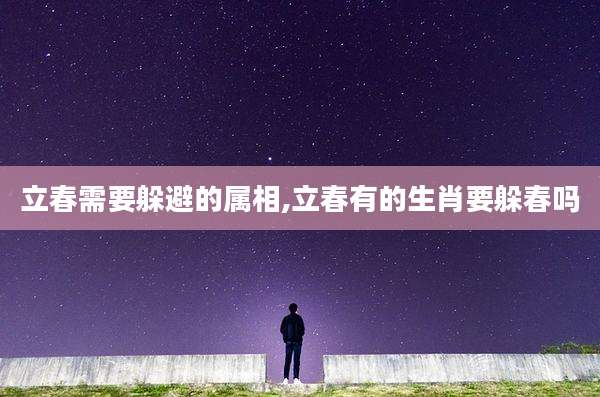 立春需要躲避的属相,立春有的生肖要躲春吗