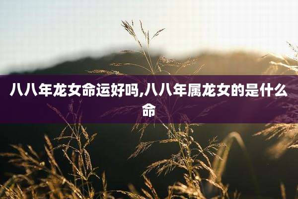 八八年龙女命运好吗,八八年属龙女的是什么命