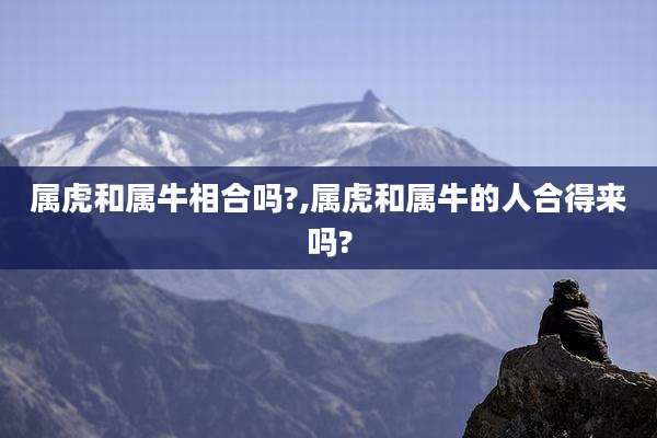 属虎和属牛相合吗?,属虎和属牛的人合得来吗?