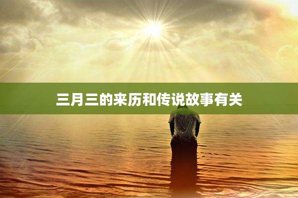 三月三的来历和传说故事有关