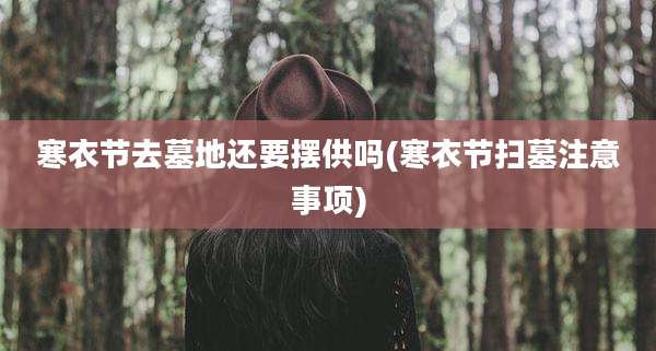 寒衣节去墓地还要摆供吗(寒衣节扫墓注意事项)