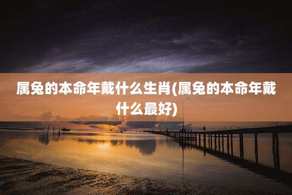 属兔的本命年戴什么生肖(属兔的本命年戴什么最好)