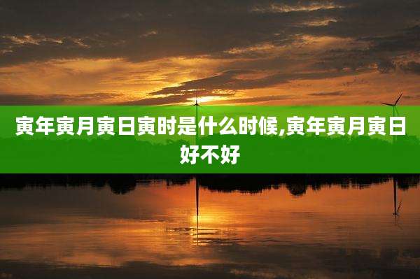 寅年寅月寅日寅时是什么时候,寅年寅月寅日好不好