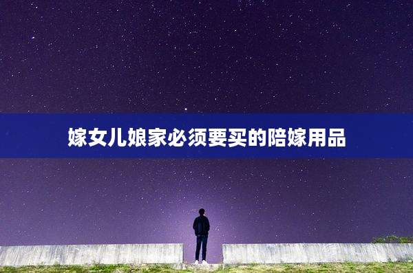 嫁女儿娘家必须要买的陪嫁用品