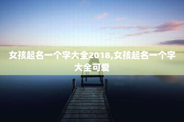 女孩起名一个字大全2018,女孩起名一个字大全可爱