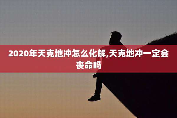 2020年天克地冲怎么化解,天克地冲一定会丧命吗