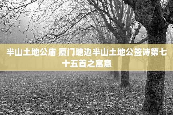 半山土地公庙 厦门塘边半山土地公签诗第七十五首之寓意
