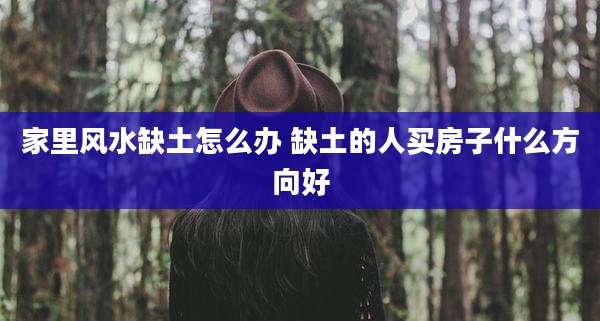 家里风水缺土怎么办 缺土的人买房子什么方向好