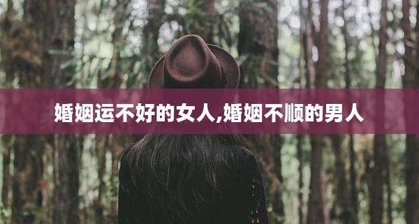 婚姻运不好的女人,婚姻不顺的男人