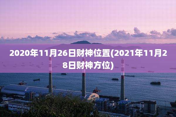 2020年11月26日财神位置(2021年11月28日财神方位)
